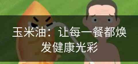 玉米油：让每一餐都焕发健康光彩